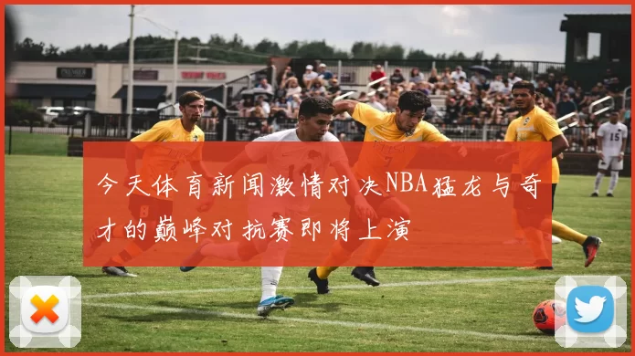 今天体育新闻激情对决NBA猛龙与奇才的巅峰对抗赛即将上演