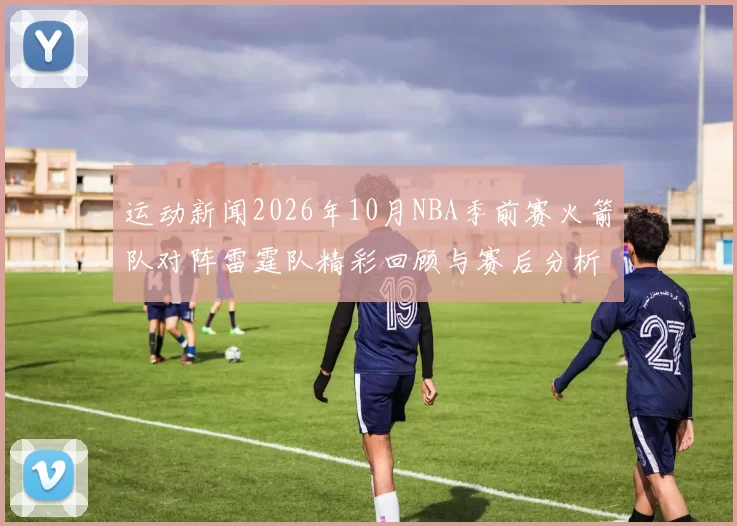 运动新闻2026年10月NBA季前赛火箭队对阵雷霆队精彩回顾与赛后分析
