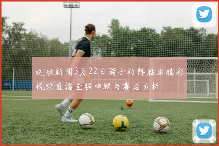 运动新闻3月22日骑士对阵猛龙精彩视频直播全程回顾与赛后分析