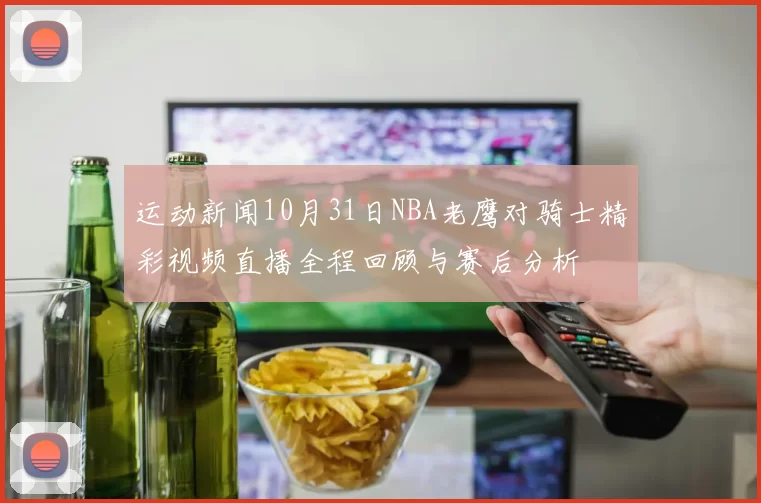 运动新闻10月31日NBA老鹰对骑士精彩视频直播全程回顾与赛后分析