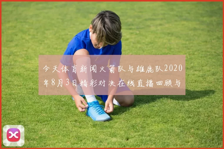 今天体育新闻火箭队与雄鹿队2020年8月3日精彩对决在线直播回顾与分析